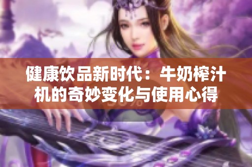 健康饮品新时代：牛奶榨汁机的奇妙变化与使用心得