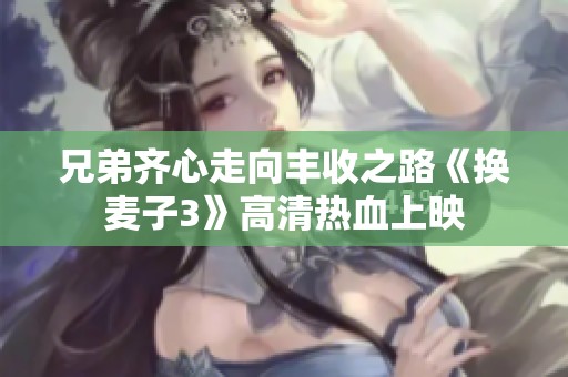 兄弟齐心走向丰收之路《换麦子3》高清热血上映