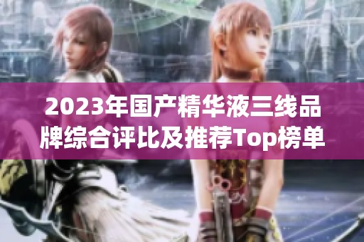 2023年国产精华液三线品牌综合评比及推荐Top榜单