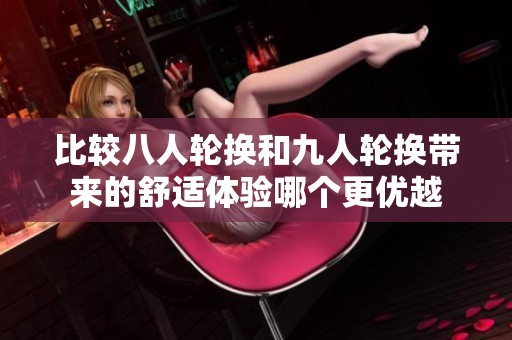 比较八人轮换和九人轮换带来的舒适体验哪个更优越