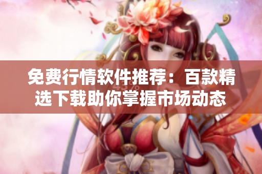 免费行情软件推荐：百款精选下载助你掌握市场动态