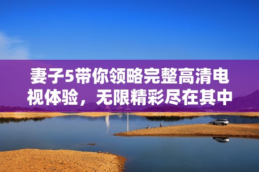 妻子5带你领略完整高清电视体验，无限精彩尽在其中