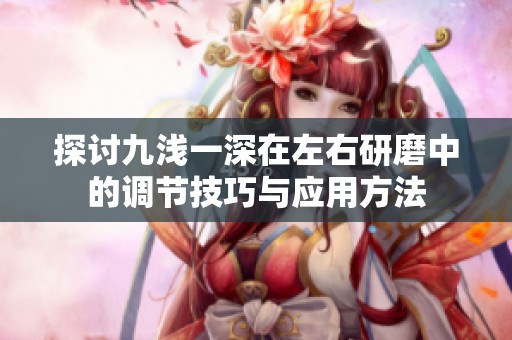 探讨九浅一深在左右研磨中的调节技巧与应用方法
