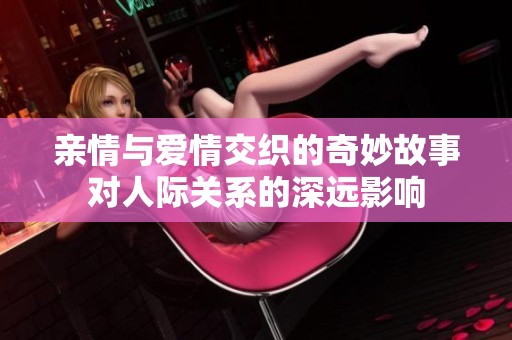 亲情与爱情交织的奇妙故事对人际关系的深远影响