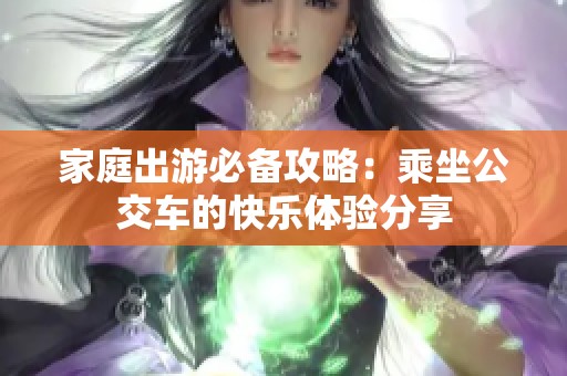家庭出游必备攻略：乘坐公交车的快乐体验分享