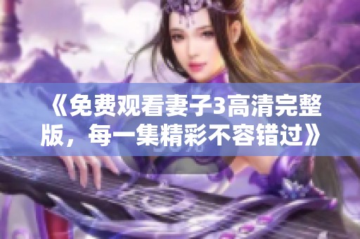 《免费观看妻子3高清完整版，每一集精彩不容错过》