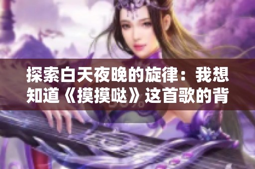 探索白天夜晚的旋律：我想知道《摸摸哒》这首歌的背后故事