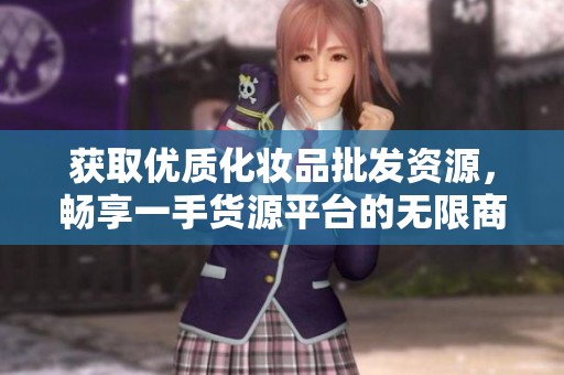 获取优质化妆品批发资源，畅享一手货源平台的无限商机