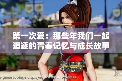 第一次爱：那些年我们一起追逐的青春记忆与成长故事