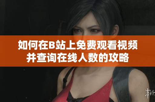 如何在B站上免费观看视频并查询在线人数的攻略