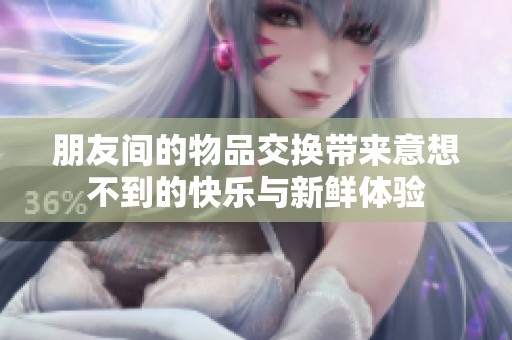 朋友间的物品交换带来意想不到的快乐与新鲜体验