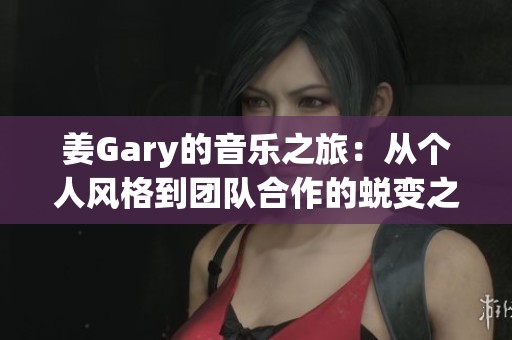 姜Gary的音乐之旅：从个人风格到团队合作的蜕变之路