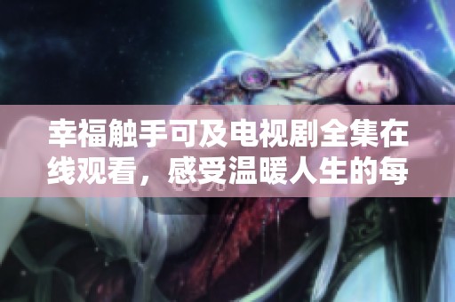 幸福触手可及电视剧全集在线观看，感受温暖人生的每一刻