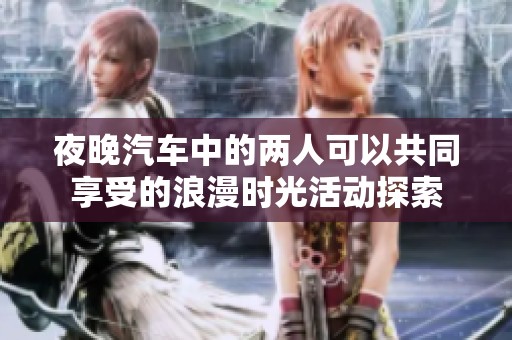 夜晚汽车中的两人可以共同享受的浪漫时光活动探索