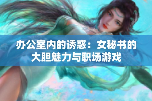 办公室内的诱惑：女秘书的大胆魅力与职场游戏