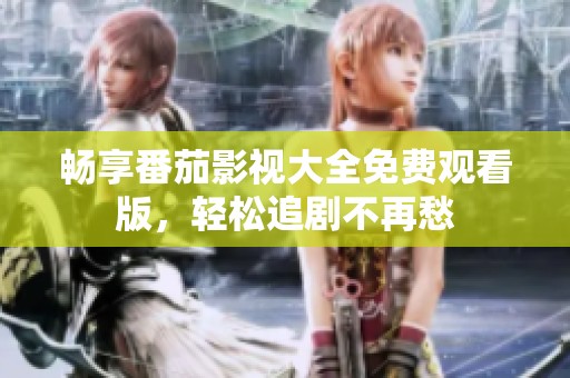 畅享番茄影视大全免费观看版，轻松追剧不再愁