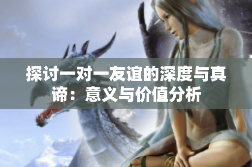 探讨一对一友谊的深度与真谛：意义与价值分析