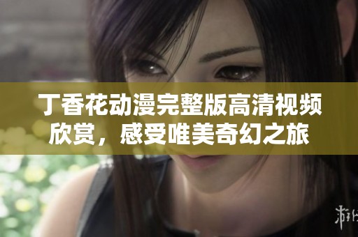 丁香花动漫完整版高清视频欣赏，感受唯美奇幻之旅