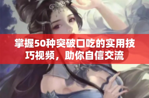 掌握50种突破口吃的实用技巧视频，助你自信交流