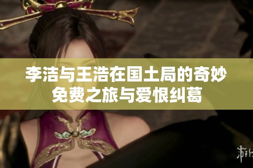 李洁与王浩在国土局的奇妙免费之旅与爱恨纠葛