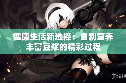 健康生活新选择：自制营养丰富豆浆的精彩过程
