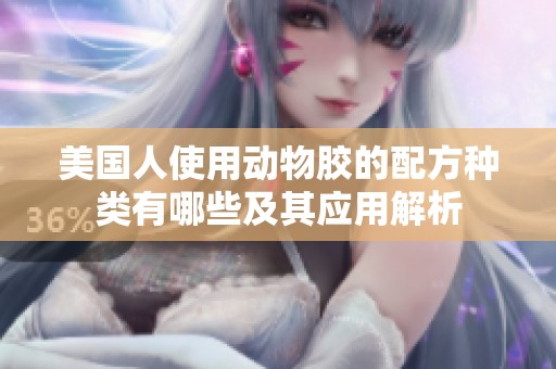 美国人使用动物胶的配方种类有哪些及其应用解析