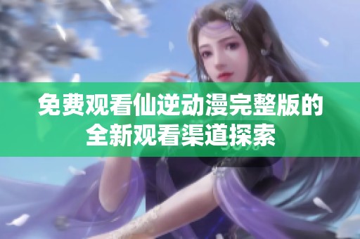 免费观看仙逆动漫完整版的全新观看渠道探索