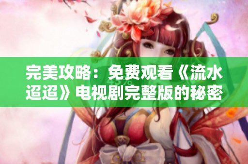 完美攻略：免费观看《流水迢迢》电视剧完整版的秘密方法