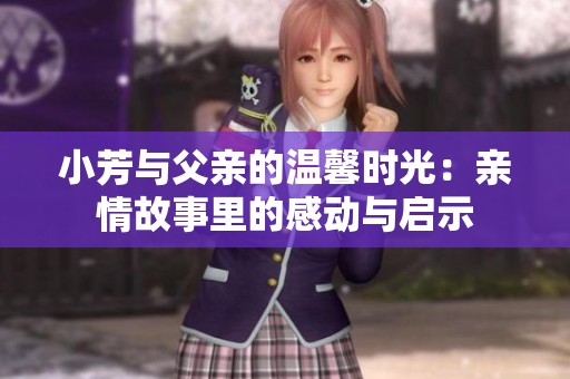 小芳与父亲的温馨时光：亲情故事里的感动与启示