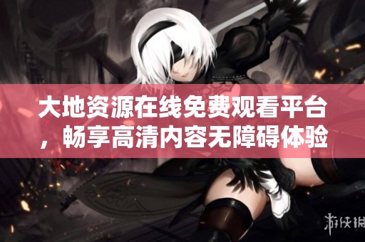 大地资源在线免费观看平台，畅享高清内容无障碍体验