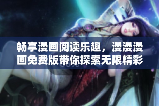 畅享漫画阅读乐趣，漫漫漫画免费版带你探索无限精彩