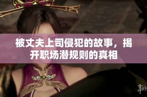 被丈夫上司侵犯的故事，揭开职场潜规则的真相