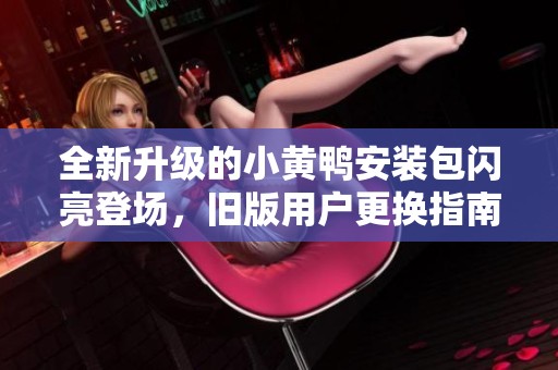 全新升级的小黄鸭安装包闪亮登场，旧版用户更换指南