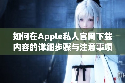 如何在Apple私人官网下载内容的详细步骤与注意事项