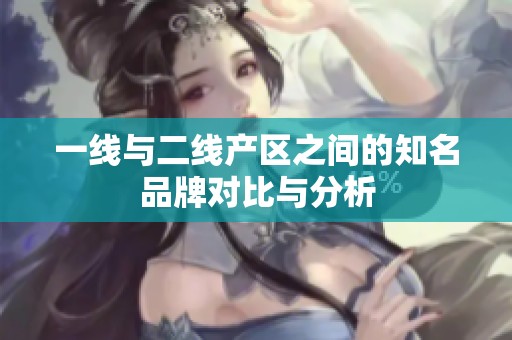 一线与二线产区之间的知名品牌对比与分析