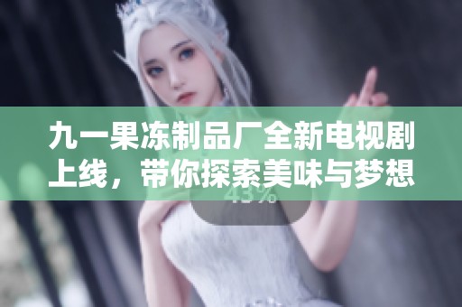 九一果冻制品厂全新电视剧上线，带你探索美味与梦想的故事