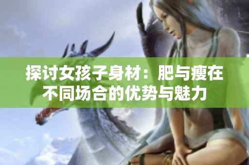 探讨女孩子身材：肥与瘦在不同场合的优势与魅力