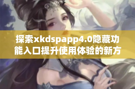 探索xkdspapp4.0隐藏功能入口提升使用体验的新方法