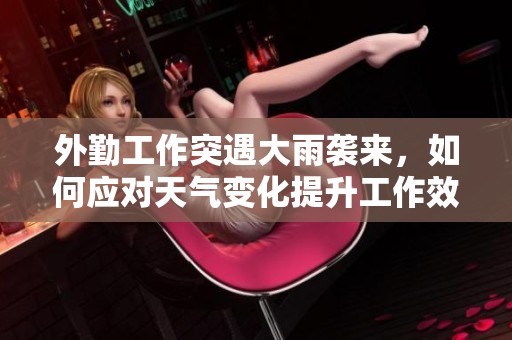 外勤工作突遇大雨袭来，如何应对天气变化提升工作效率