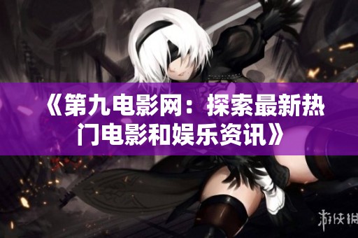 《第九电影网：探索最新热门电影和娱乐资讯》