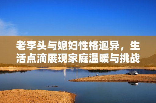 老李头与媳妇性格迥异，生活点滴展现家庭温暖与挑战