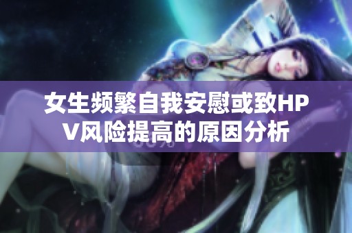 女生频繁自我安慰或致HPV风险提高的原因分析