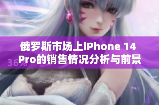 俄罗斯市场上iPhone 14 Pro的销售情况分析与前景展望