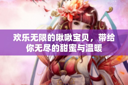 欢乐无限的啾啾宝贝，带给你无尽的甜蜜与温暖