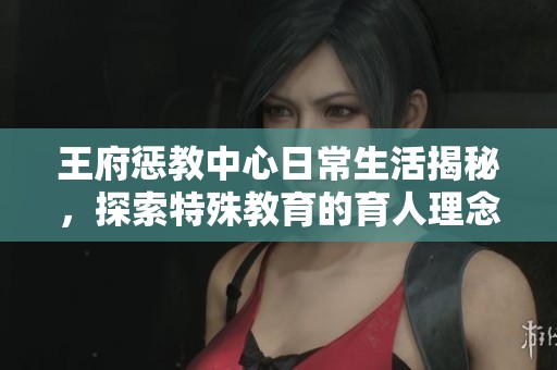 王府惩教中心日常生活揭秘，探索特殊教育的育人理念与实践