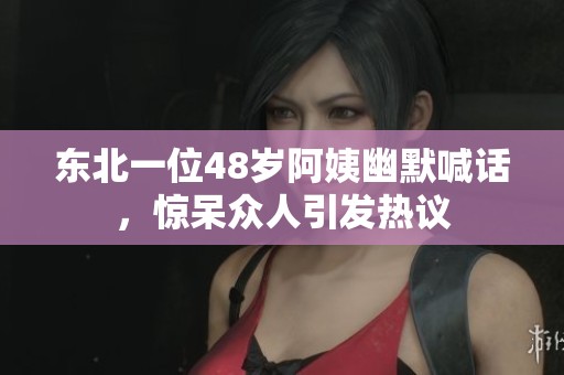 东北一位48岁阿姨幽默喊话，惊呆众人引发热议
