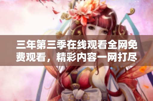 三年第三季在线观看全网免费观看，精彩内容一网打尽