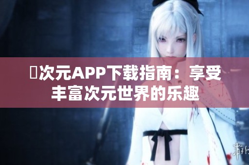 囧次元APP下载指南：享受丰富次元世界的乐趣