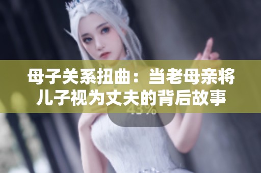 母子关系扭曲：当老母亲将儿子视为丈夫的背后故事