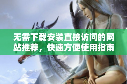 无需下载安装直接访问的网站推荐，快速方便使用指南